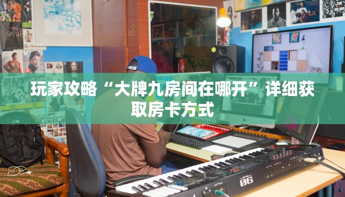 玩家攻略“大牌九房间在哪开”详细获取房卡方式