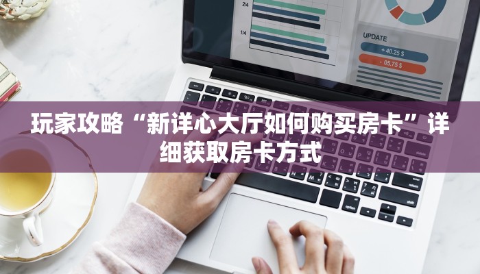 玩家攻略“新详心大厅如何购买房卡”详细获取房卡方式