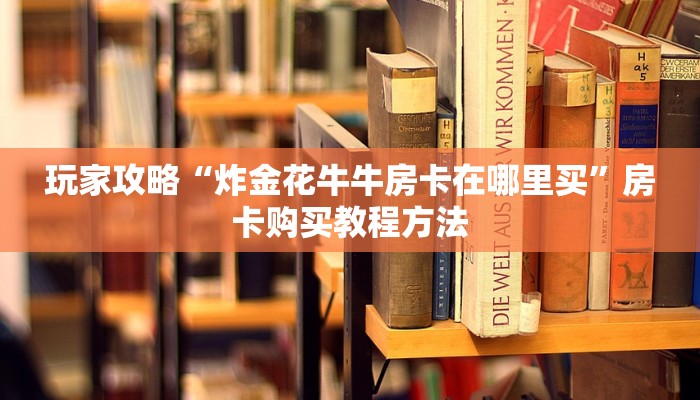 玩家攻略“炸金花牛牛房卡在哪里买”房卡购买教程方法