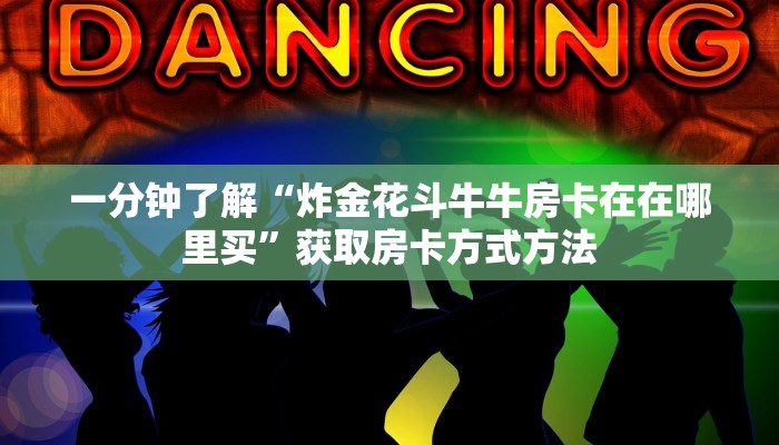一分钟了解“炸金花斗牛牛房卡在在哪里买”获取房卡方式方法