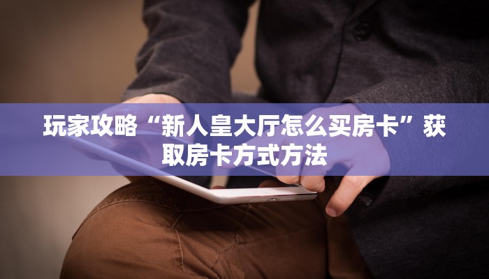 玩家攻略“新人皇大厅怎么买房卡”获取房卡方式方法