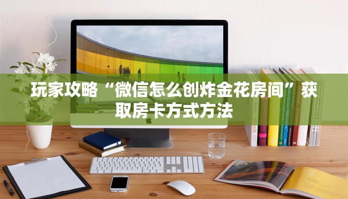 玩家攻略“微信怎么创炸金花房间”获取房卡方式方法