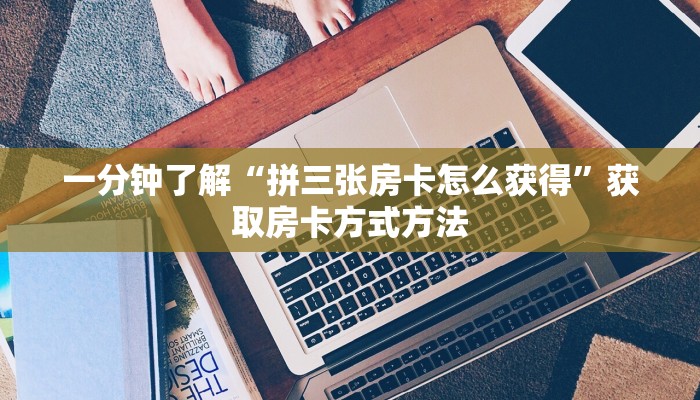 一分钟了解“拼三张房卡怎么获得”获取房卡方式方法