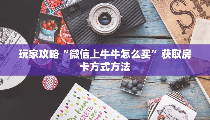 玩家攻略“微信上牛牛怎么买”获取房卡方式方法