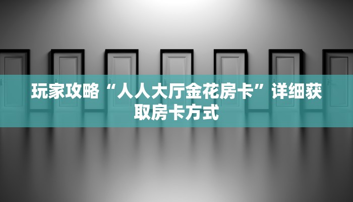 玩家攻略“人人大厅金花房卡”详细获取房卡方式