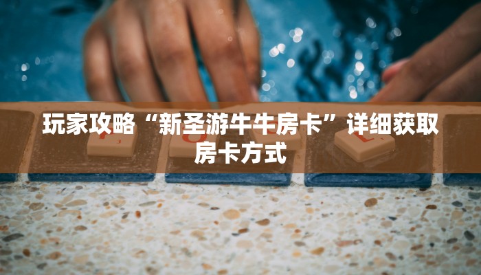 玩家攻略“新圣游牛牛房卡”详细获取房卡方式 玩家攻略“新圣游牛牛房卡”详细获取房卡方式