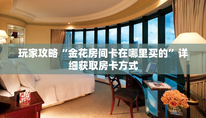玩家攻略“金花房间卡在哪里买的”详细获取房卡方式