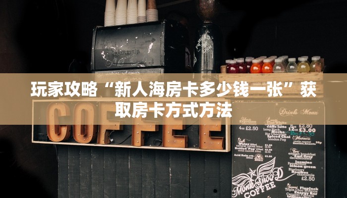 玩家攻略“新人海房卡多少钱一张”获取房卡方式方法