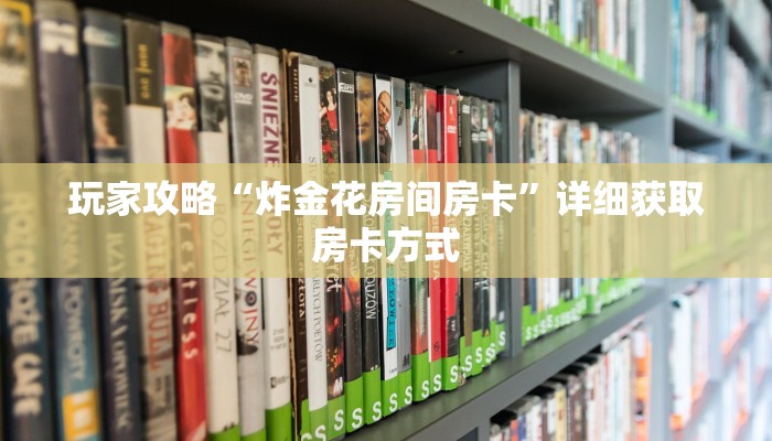 玩家攻略“炸金花房间房卡”详细获取房卡方式