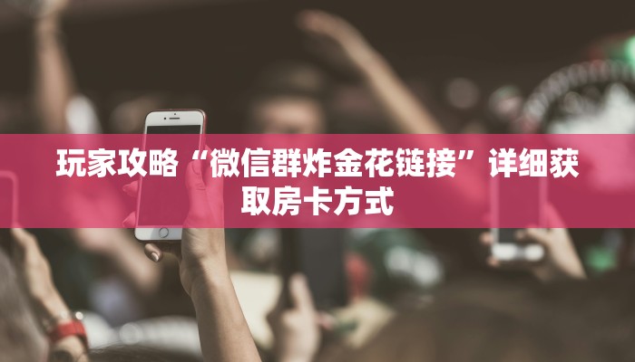 玩家攻略“微信群炸金花链接”详细获取房卡方式