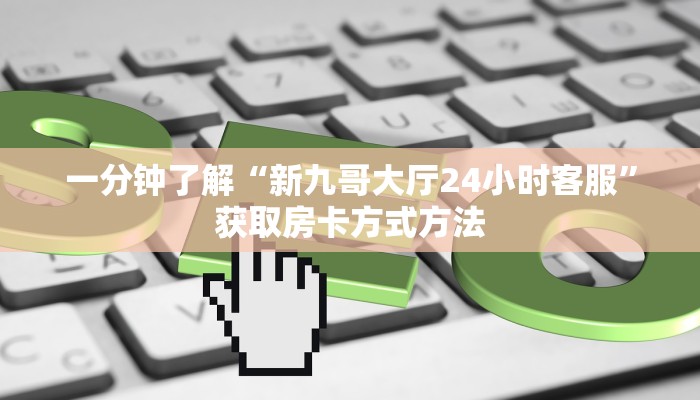 一分钟了解“新九哥大厅24小时客服”获取房卡方式方法