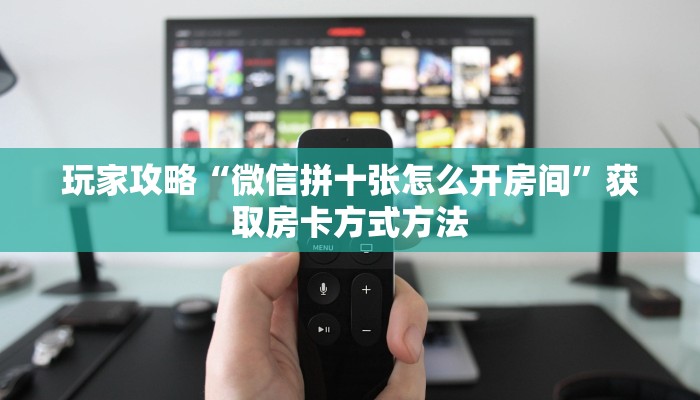玩家攻略“微信拼十张怎么开房间”获取房卡方式方法