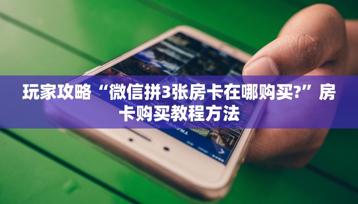 玩家攻略“微信拼3张房卡在哪购买?”房卡购买教程方法