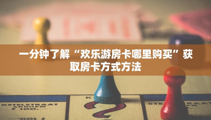 一分钟了解“欢乐游房卡哪里购买”获取房卡方式方法