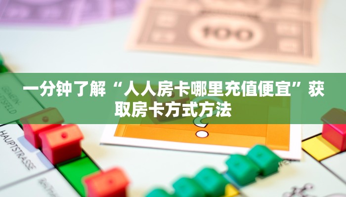 一分钟了解“人人房卡哪里充值便宜”获取房卡方式方法 一分钟了解“人人房卡哪里充值便宜”获取房卡方式方法