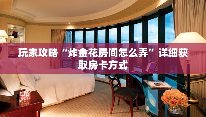 玩家攻略“炸金花房间怎么弄”详细获取房卡方式