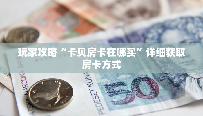 玩家攻略“卡贝房卡在哪买”详细获取房卡方式