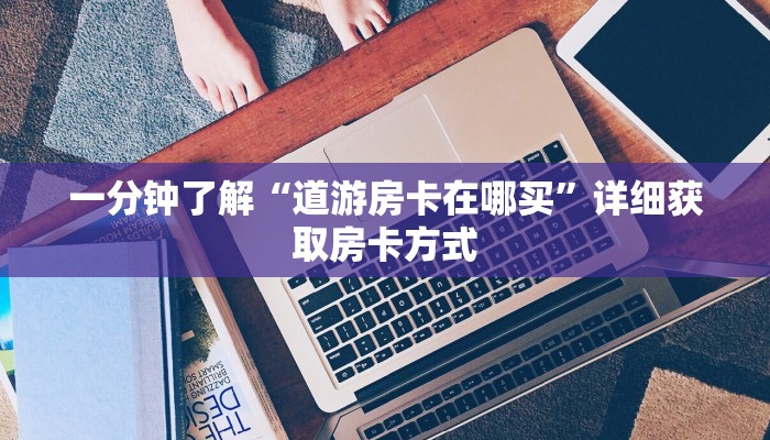 一分钟了解“道游房卡在哪买”详细获取房卡方式