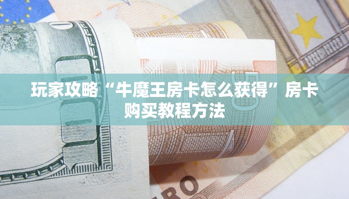 玩家攻略“牛魔王房卡怎么获得”房卡购买教程方法