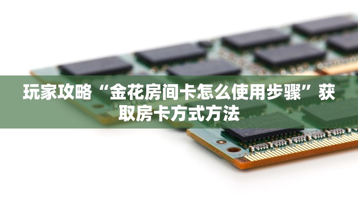 玩家攻略“金花房间卡怎么使用步骤”获取房卡方式方法