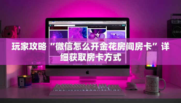玩家攻略“微信怎么开金花房间房卡”详细获取房卡方式