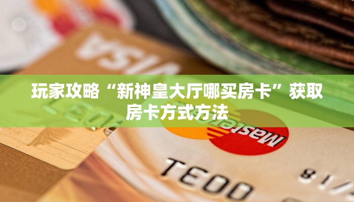 玩家攻略“新神皇大厅哪买房卡”获取房卡方式方法