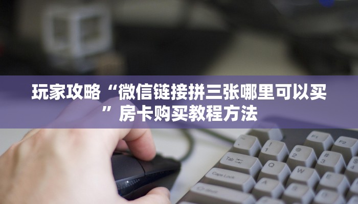 玩家攻略“微信链接拼三张哪里可以买”房卡购买教程方法