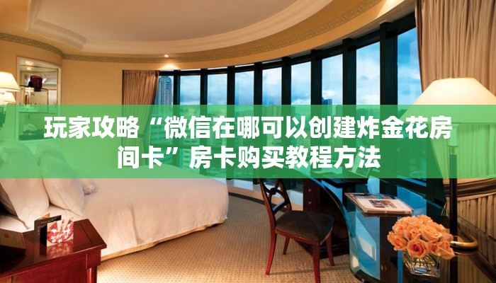 玩家攻略“微信在哪可以创建炸金花房间卡”房卡购买教程方法