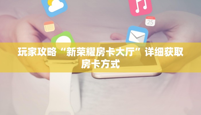 玩家攻略“新荣耀房卡大厅”详细获取房卡方式