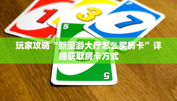 玩家攻略“新漫游大厅怎么买房卡”详细获取房卡方式
