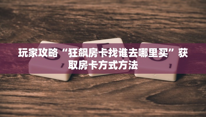 玩家攻略“狂飙房卡找谁去哪里买”获取房卡方式方法
