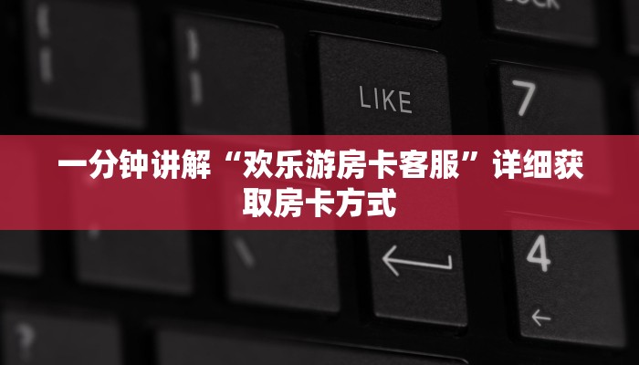 一分钟讲解“欢乐游房卡客服”详细获取房卡方式