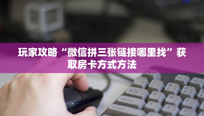 玩家攻略“微信拼三张链接哪里找”获取房卡方式方法
