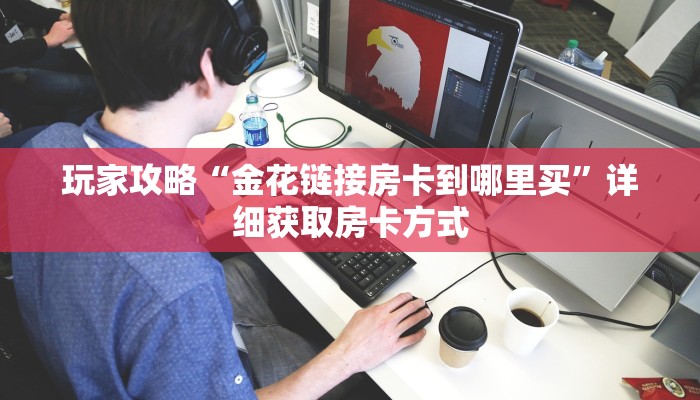玩家攻略“金花链接房卡到哪里买”详细获取房卡方式