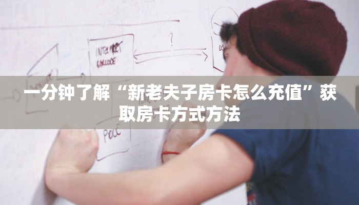 一分钟了解“新老夫子房卡怎么充值”获取房卡方式方法 一分钟了解“新老夫子房卡怎么充值”获取房卡方式方法