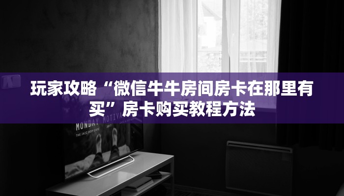 玩家攻略“微信牛牛房间房卡在那里有买”房卡购买教程方法