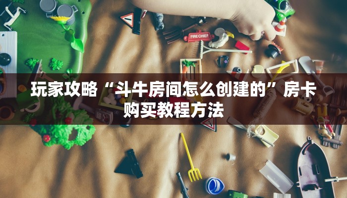 玩家攻略“斗牛房间怎么创建的”房卡购买教程方法