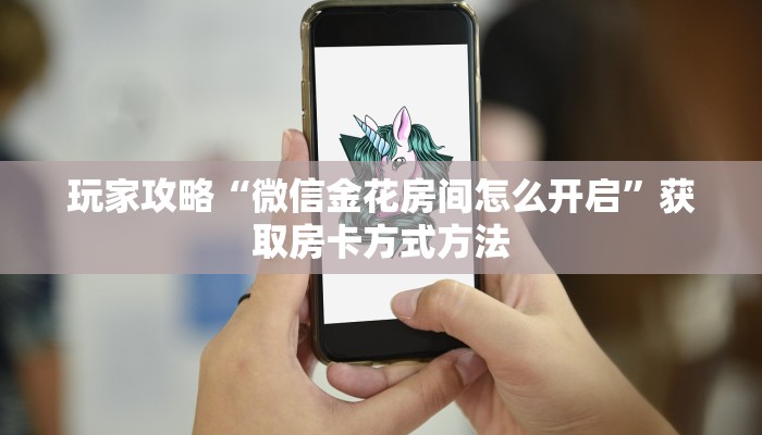 玩家攻略“微信金花房间怎么开启”获取房卡方式方法