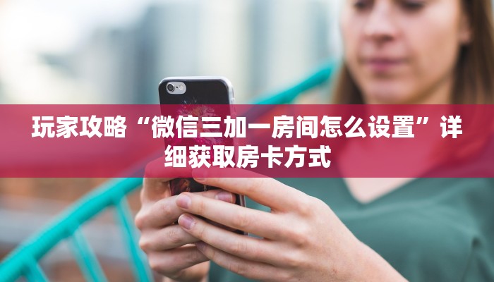 玩家攻略“微信三加一房间怎么设置”详细获取房卡方式
