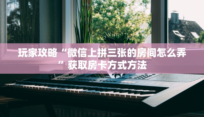 玩家攻略“微信上拼三张的房间怎么弄”获取房卡方式方法