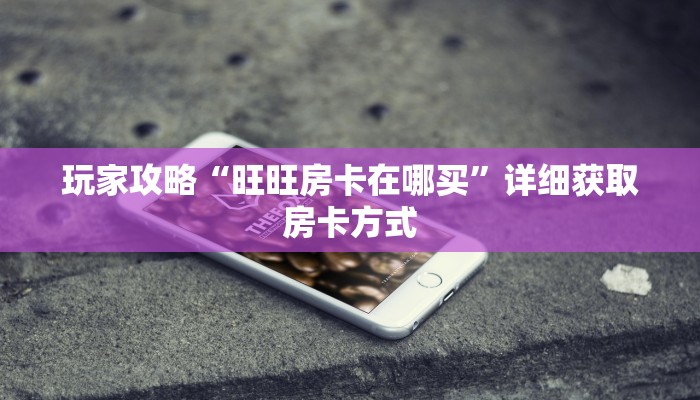 玩家攻略“旺旺房卡在哪买”详细获取房卡方式