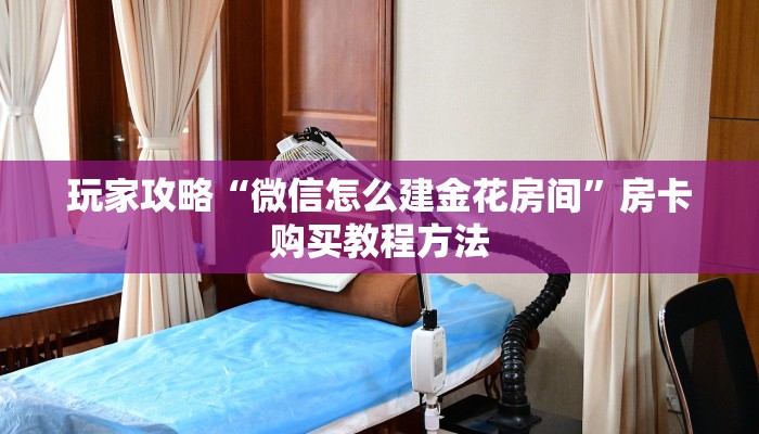 玩家攻略“微信怎么建金花房间”房卡购买教程方法