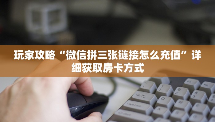 玩家攻略“微信拼三张链接怎么充值”详细获取房卡方式