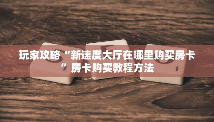 玩家攻略“新速度大厅在哪里购买房卡”房卡购买教程方法