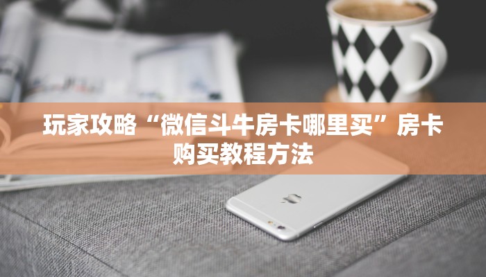 玩家攻略“微信斗牛房卡哪里买”房卡购买教程方法