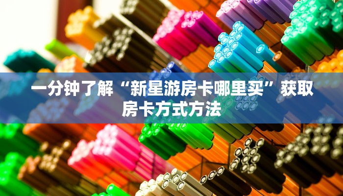 一分钟了解“新星游房卡哪里买”获取房卡方式方法