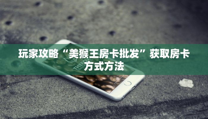 玩家攻略“美猴王房卡批发”获取房卡方式方法