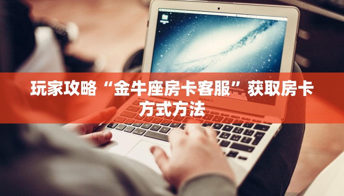 玩家攻略“金牛座房卡客服”获取房卡方式方法
