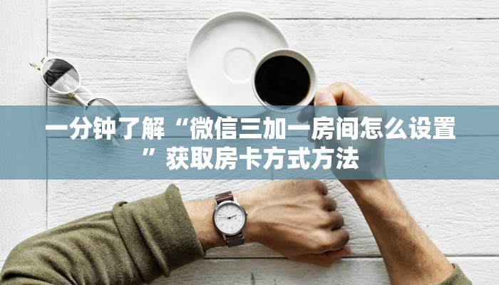 一分钟了解“微信三加一房间怎么设置”获取房卡方式方法