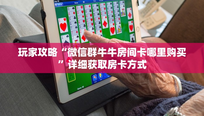 玩家攻略“微信群牛牛房间卡哪里购买”详细获取房卡方式